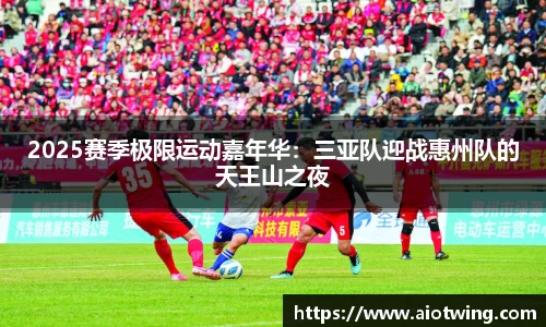 2025赛季极限运动嘉年华：三亚队迎战惠州队的天王山之夜