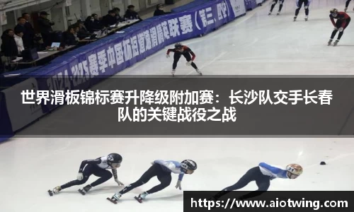 世界滑板锦标赛升降级附加赛：长沙队交手长春队的关键战役之战