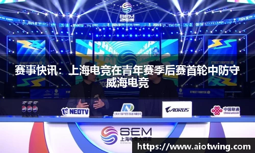 赛事快讯：上海电竞在青年赛季后赛首轮中防守威海电竞