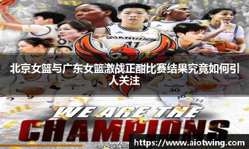 北京女篮与广东女篮激战正酣比赛结果究竟如何引人关注